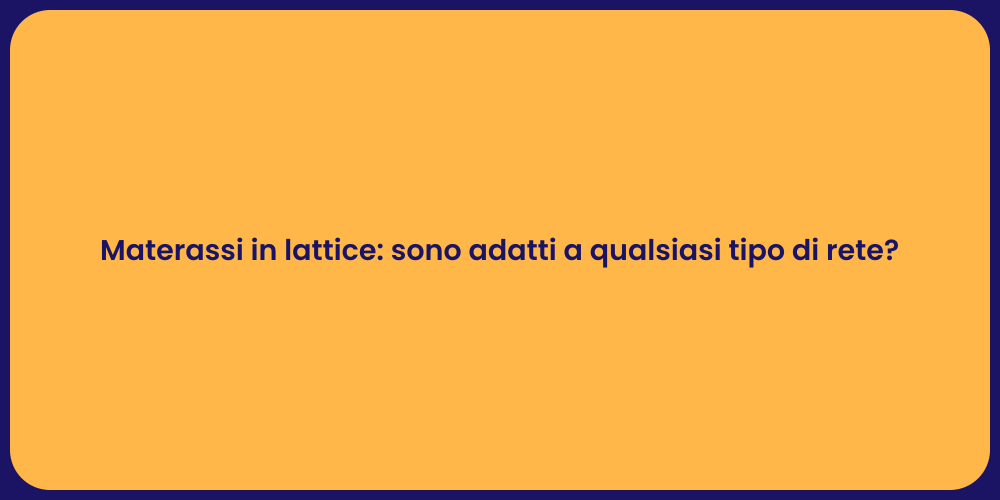 Materassi in lattice: sono adatti a qualsiasi tipo di rete?