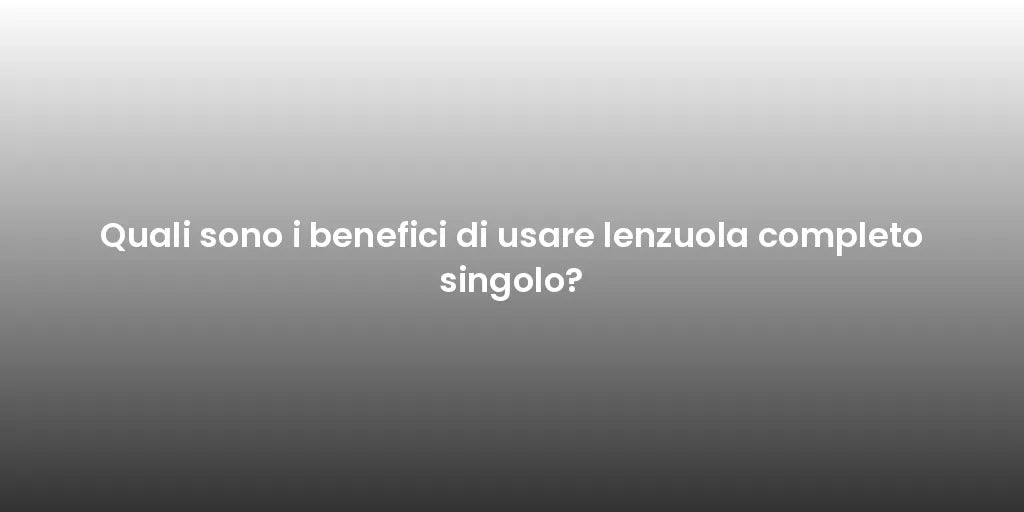 Quali sono i benefici di usare lenzuola completo singolo?