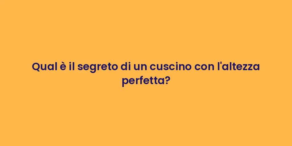 Qual è il segreto di un cuscino con l'altezza perfetta?