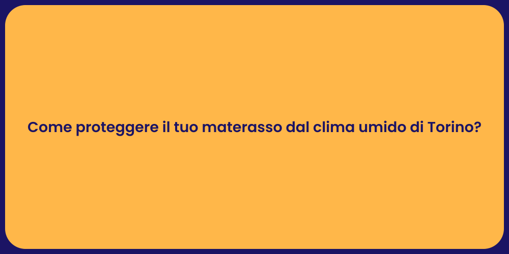 Come proteggere il tuo materasso dal clima umido di Torino?