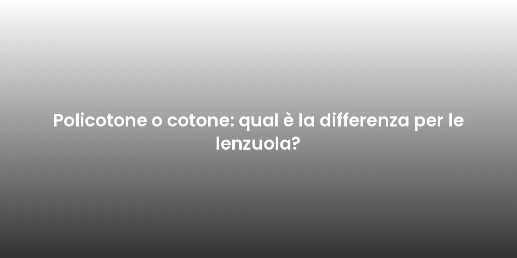 Policotone o cotone: qual è la differenza per le lenzuola?