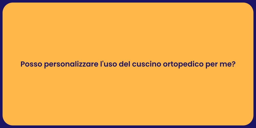 Posso personalizzare l'uso del cuscino ortopedico per me?