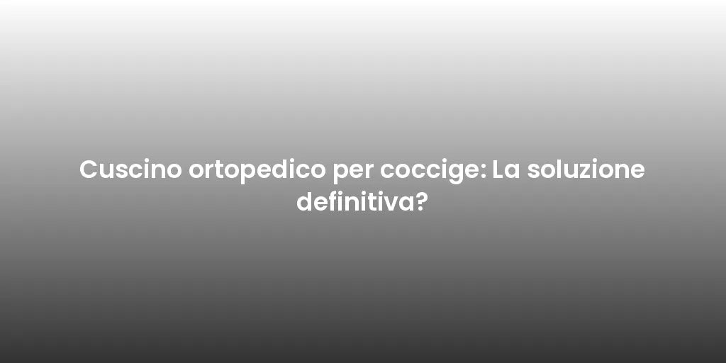 Cuscino ortopedico per coccige: La soluzione definitiva?
