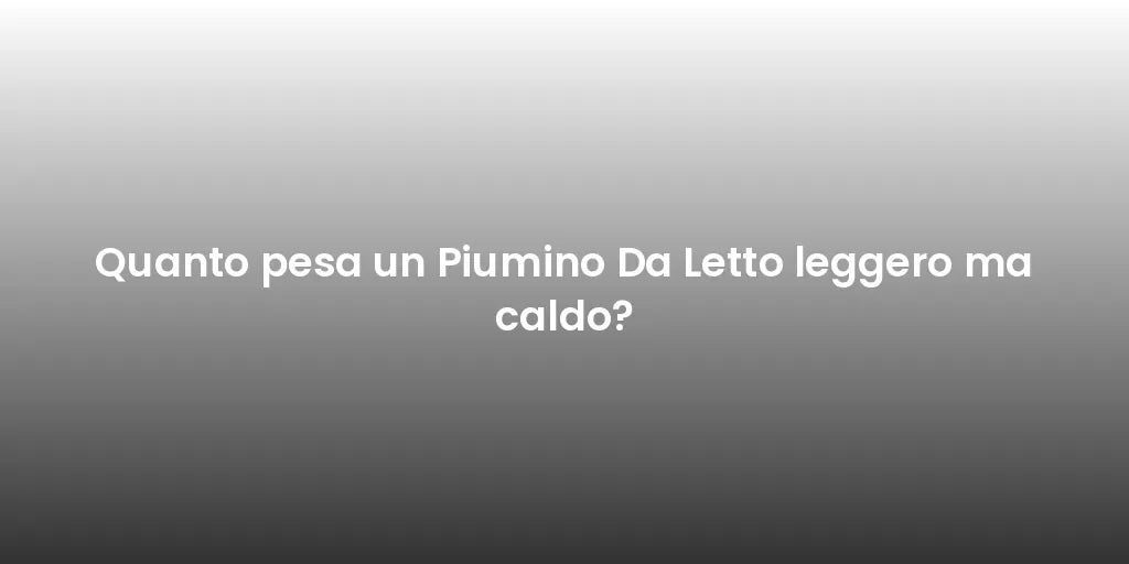 Quanto pesa un Piumino Da Letto leggero ma caldo?