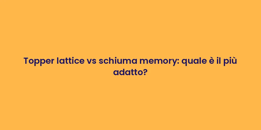 Topper lattice vs schiuma memory: quale è il più adatto?