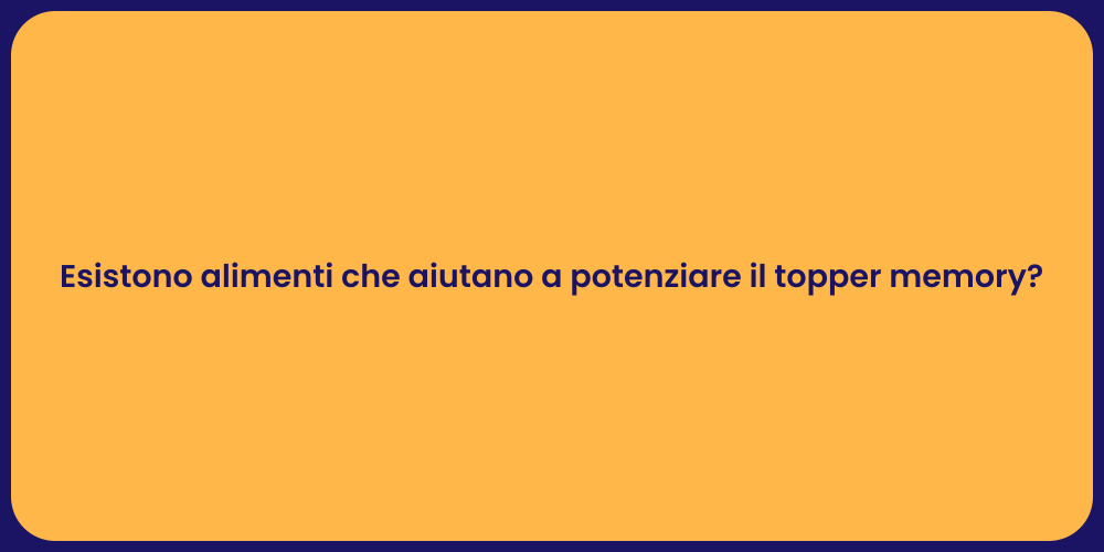 Esistono alimenti che aiutano a potenziare il topper memory?