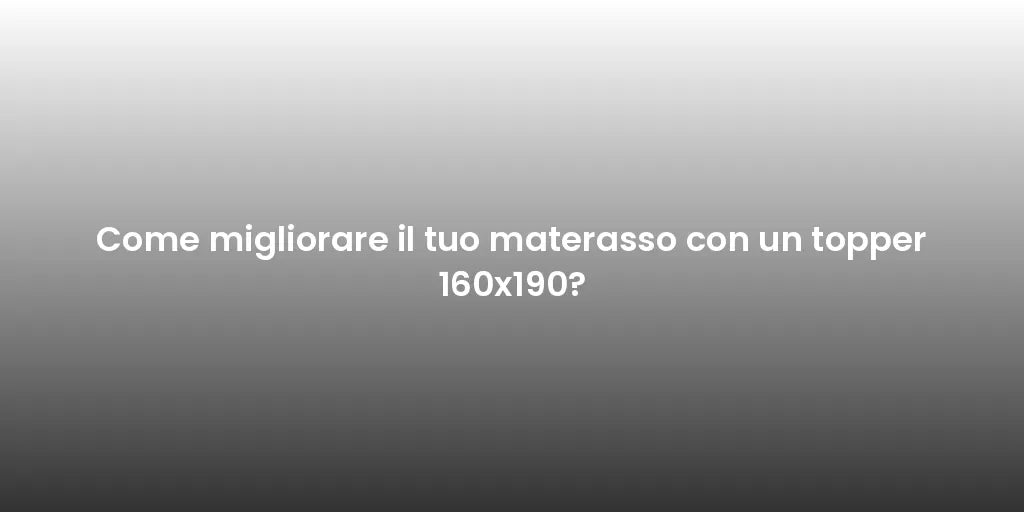 Come migliorare il tuo materasso con un topper 160x190?