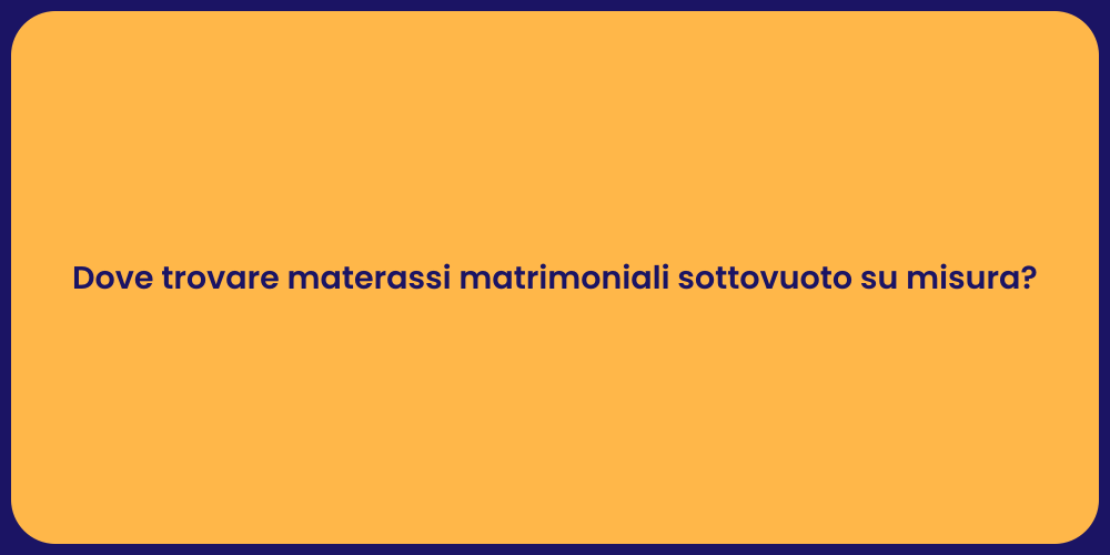 Dove trovare materassi matrimoniali sottovuoto su misura?