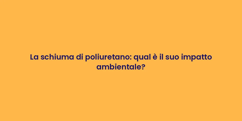 La schiuma di poliuretano: qual è il suo impatto ambientale?