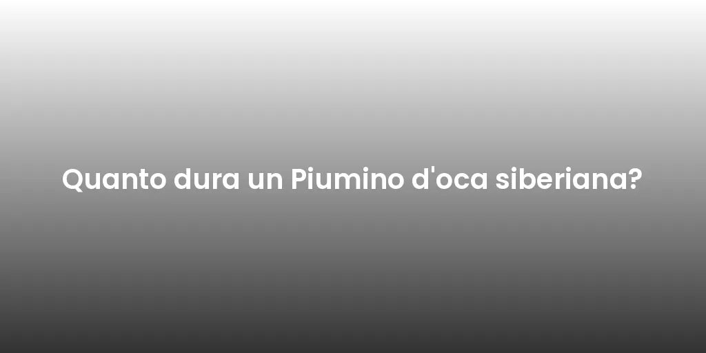 Quanto dura un Piumino d'oca siberiana?