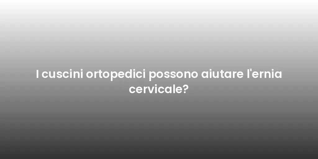 I cuscini ortopedici possono aiutare l'ernia cervicale?