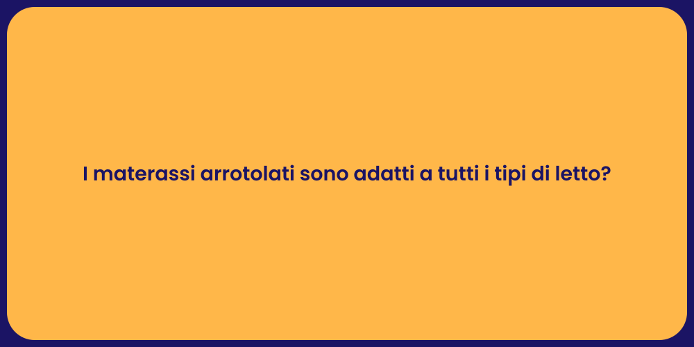 I materassi arrotolati sono adatti a tutti i tipi di letto?
