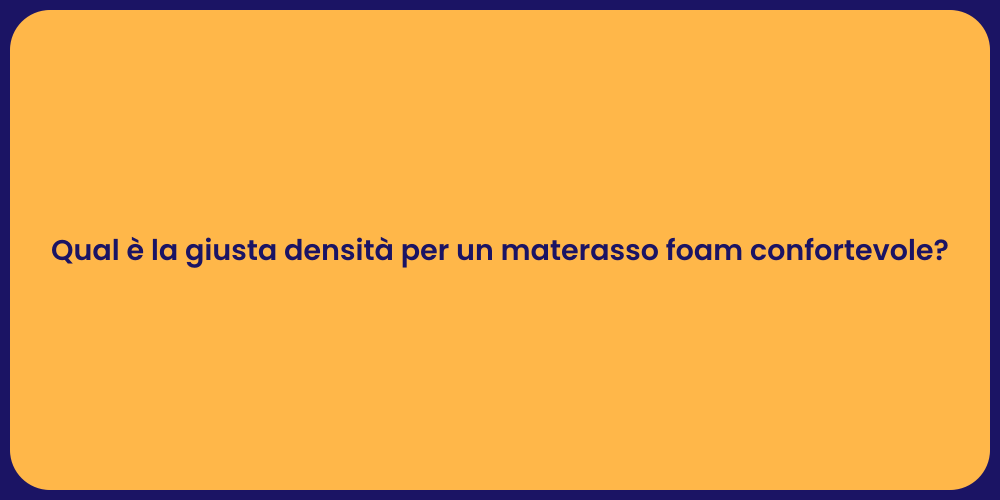 Qual è la giusta densità per un materasso foam confortevole?
