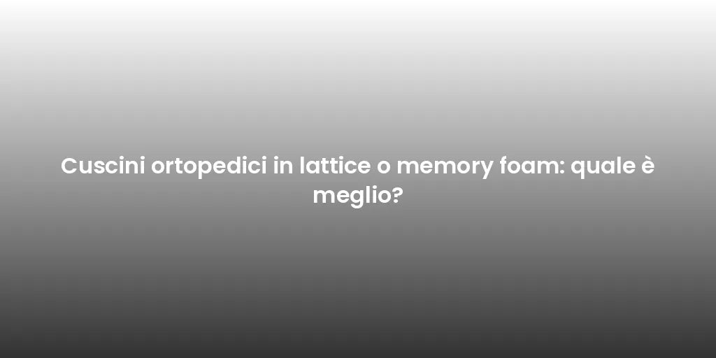Cuscini ortopedici in lattice o memory foam: quale è meglio?