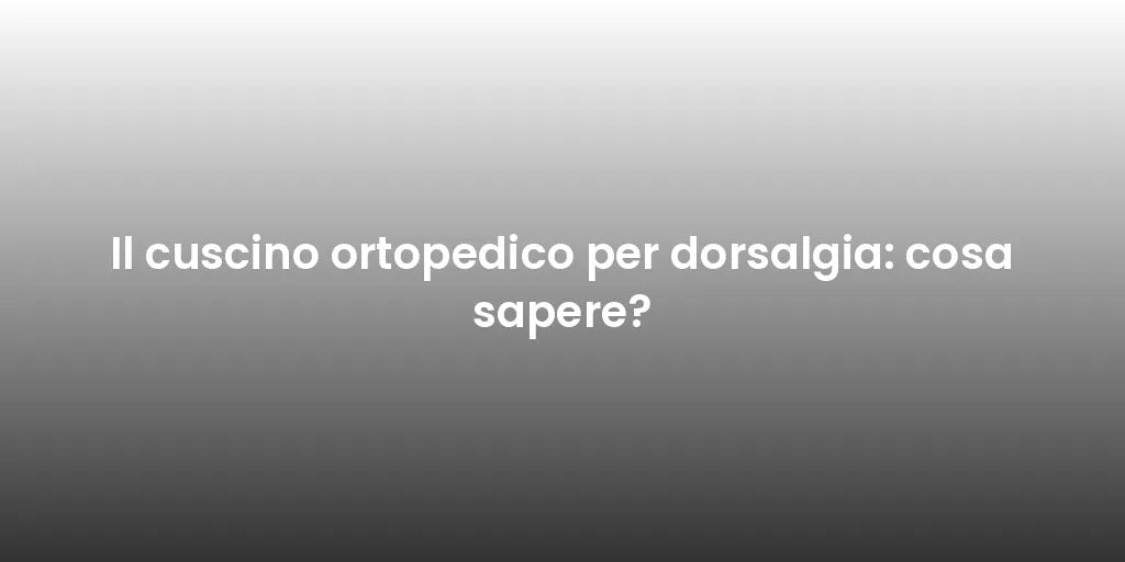 Il cuscino ortopedico per dorsalgia: cosa sapere?
