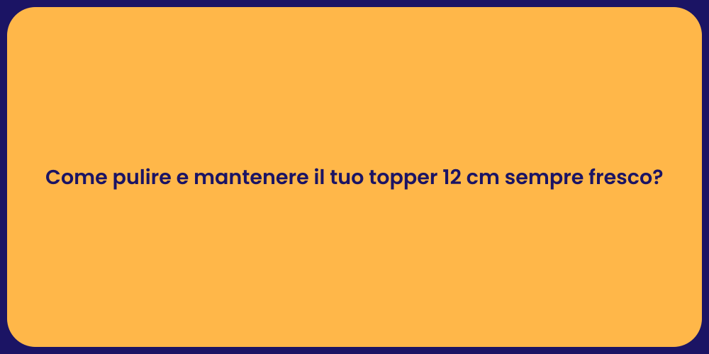 Come pulire e mantenere il tuo topper 12 cm sempre fresco?