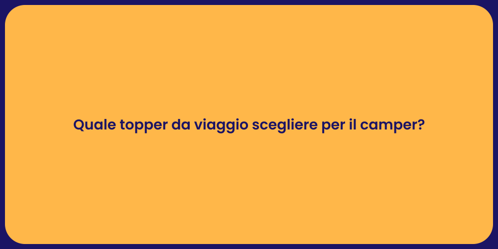 Quale topper da viaggio scegliere per il camper?
