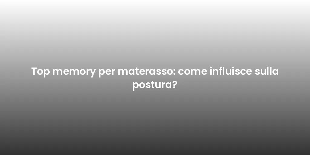 Top memory per materasso: come influisce sulla postura?