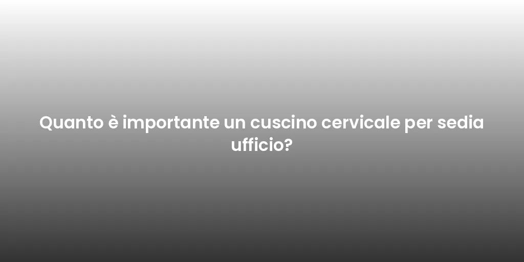 Quanto è importante un cuscino cervicale per sedia ufficio?