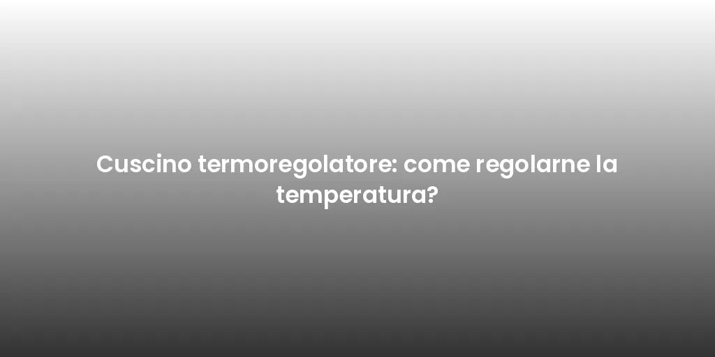 Cuscino termoregolatore: come regolarne la temperatura?