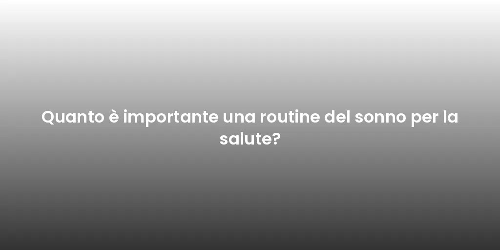 Quanto è importante una routine del sonno per la salute?