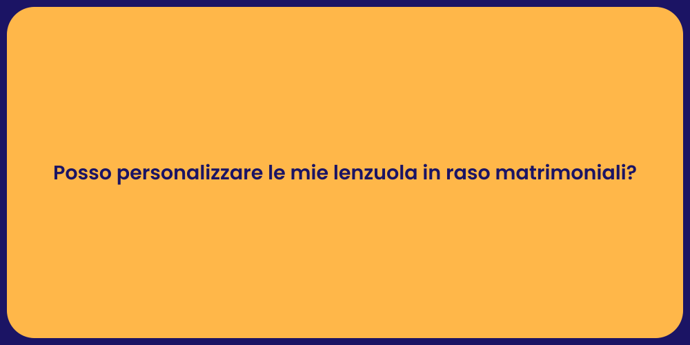 Posso personalizzare le mie lenzuola in raso matrimoniali?