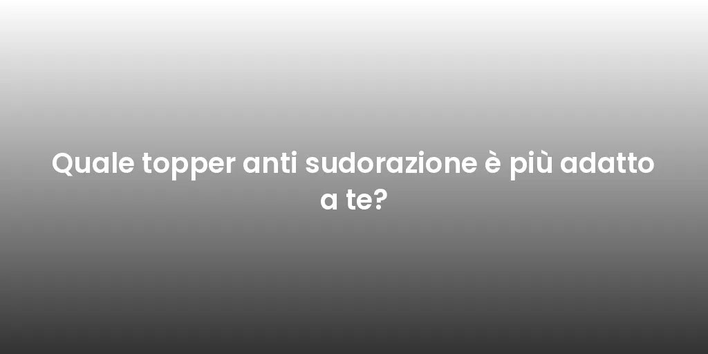 Quale topper anti sudorazione è più adatto a te?
