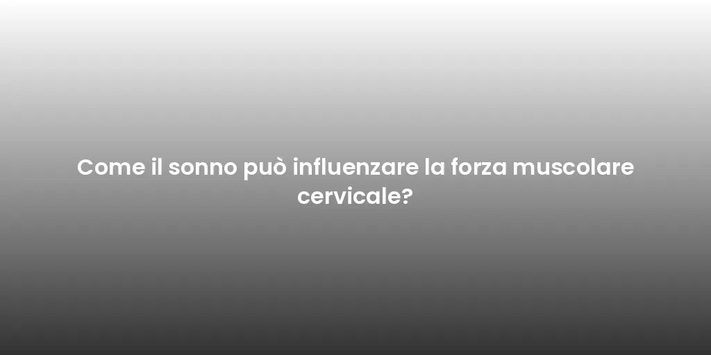 Come il sonno può influenzare la forza muscolare cervicale?