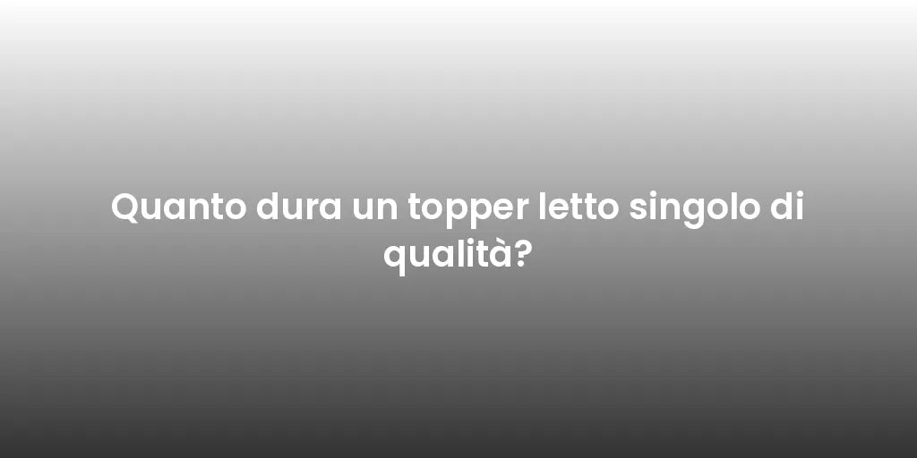 Quanto dura un topper letto singolo di qualità?