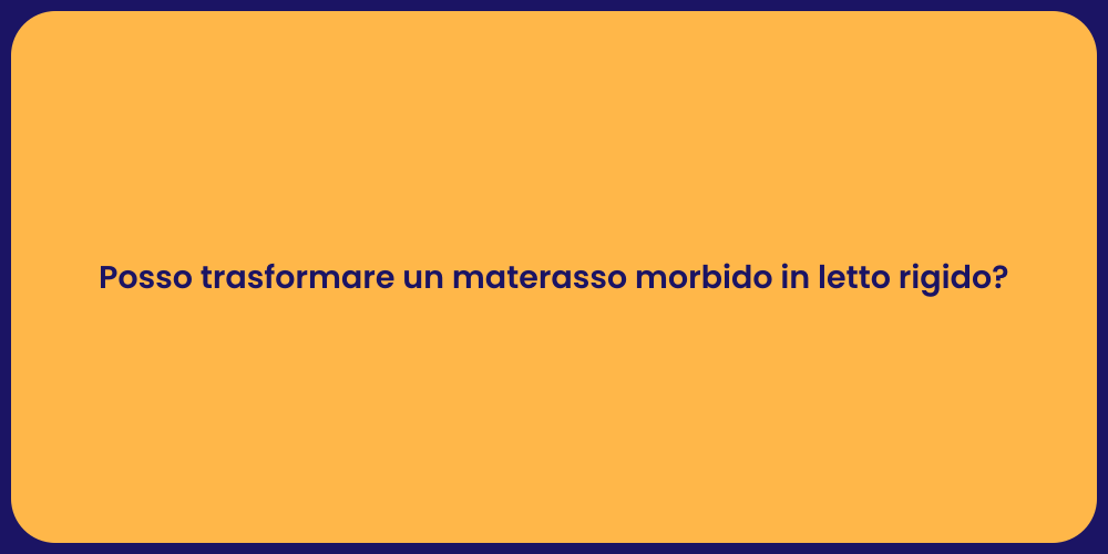 Posso trasformare un materasso morbido in letto rigido?