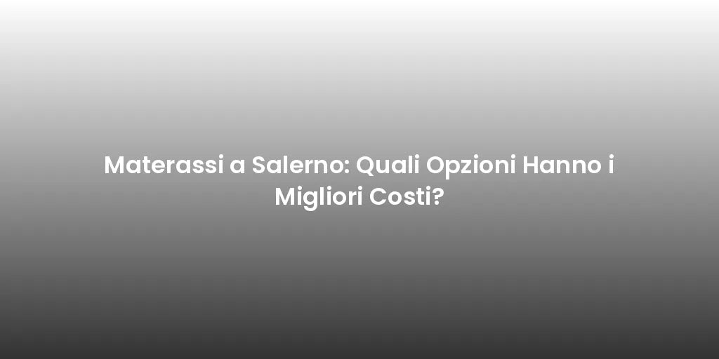 Materassi a Salerno: Quali Opzioni Hanno i Migliori Costi?