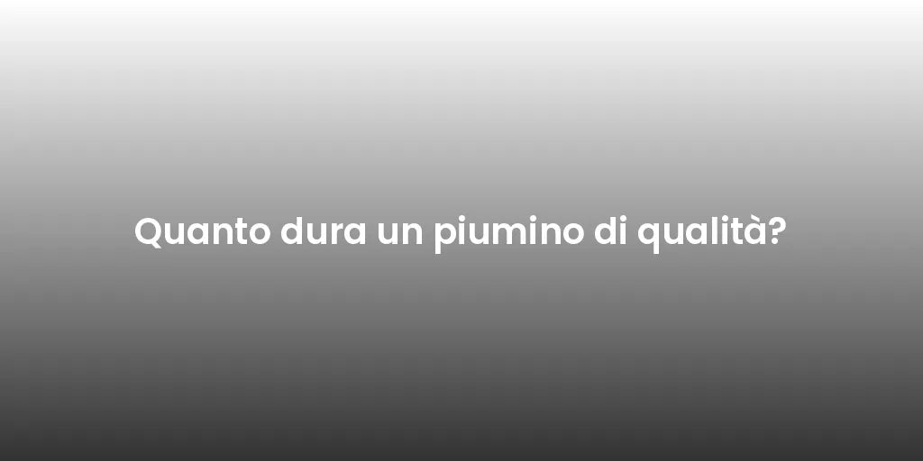 Quanto dura un piumino di qualità?