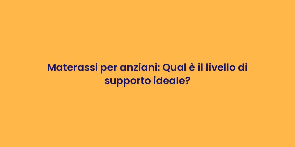 Materassi per anziani: Qual è il livello di supporto ideale?