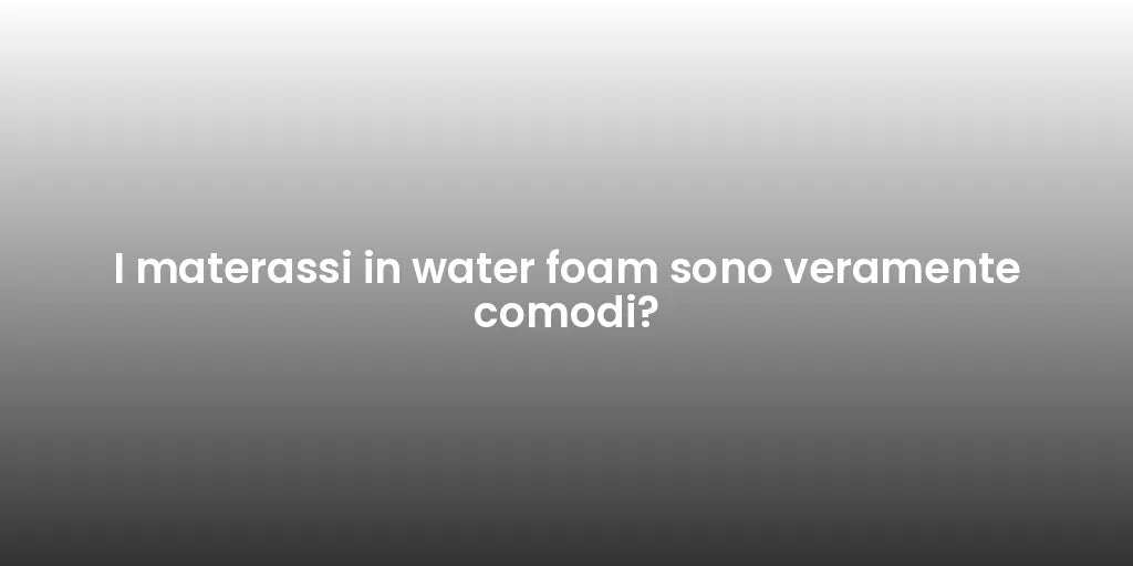 I materassi in water foam sono veramente comodi?