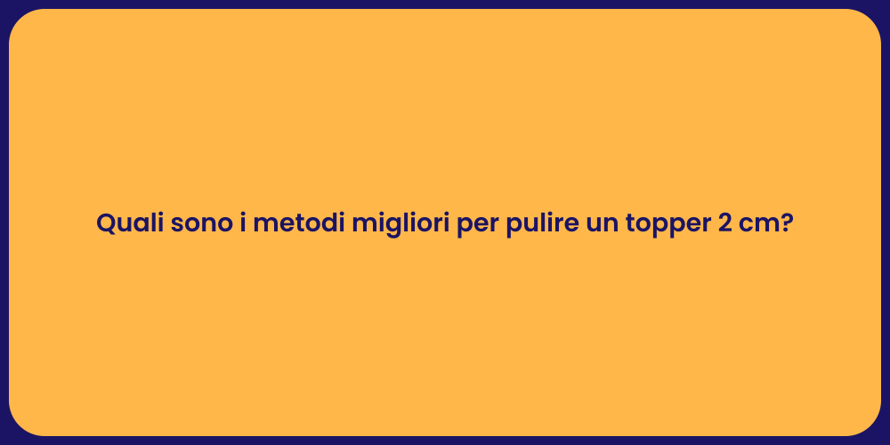Quali sono i metodi migliori per pulire un topper 2 cm?