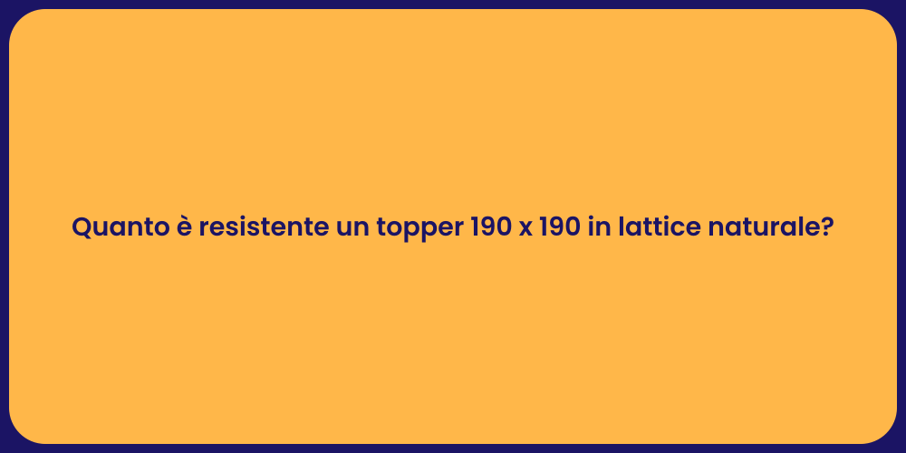 Quanto è resistente un topper 190 x 190 in lattice naturale?