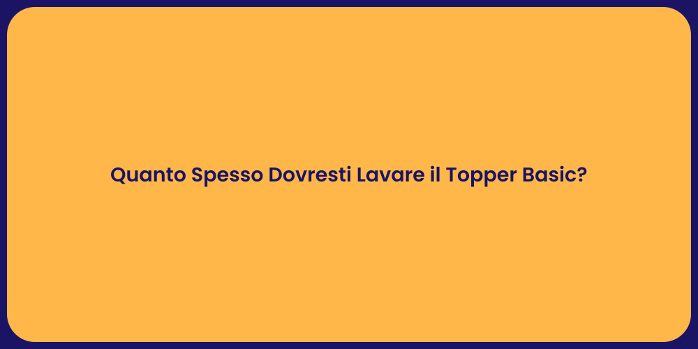 Quanto Spesso Dovresti Lavare il Topper Basic?