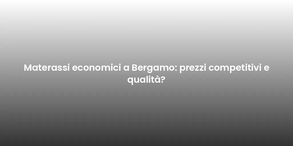 Materassi economici a Bergamo: prezzi competitivi e qualità?