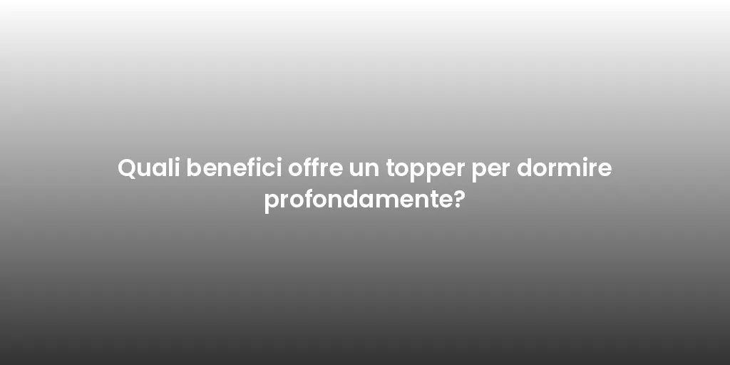 Quali benefici offre un topper per dormire profondamente?