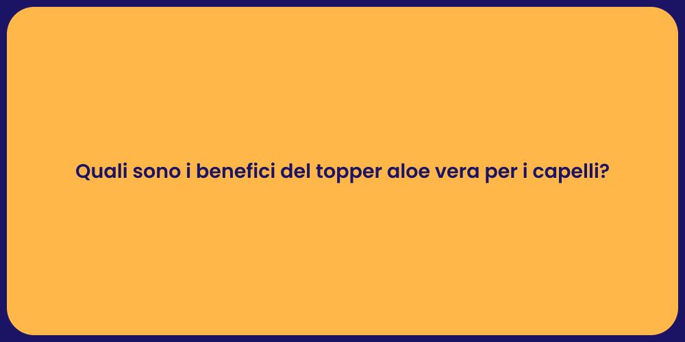 Quali sono i benefici del topper aloe vera per i capelli?