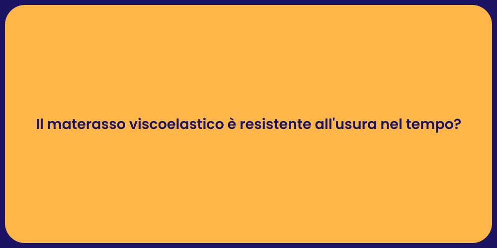 Il materasso viscoelastico è resistente all'usura nel tempo?