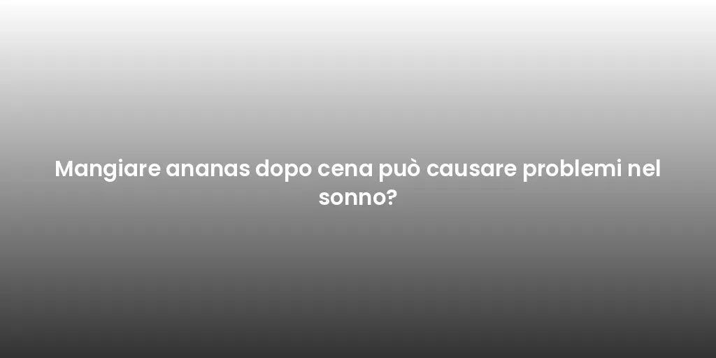 Mangiare ananas dopo cena può causare problemi nel sonno?