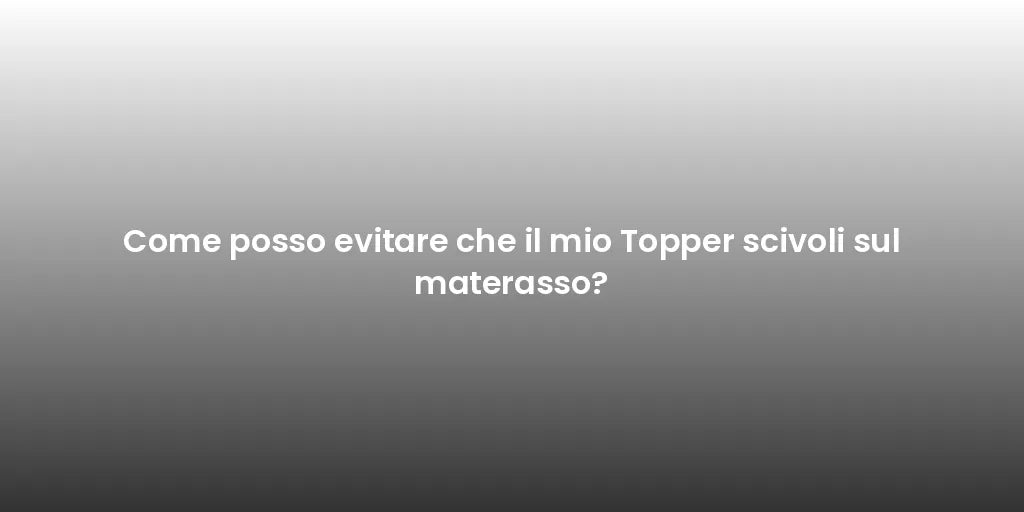 Come posso evitare che il mio Topper scivoli sul materasso?
