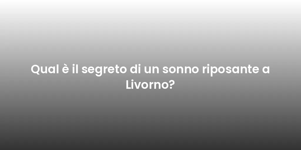 Qual è il segreto di un sonno riposante a Livorno?