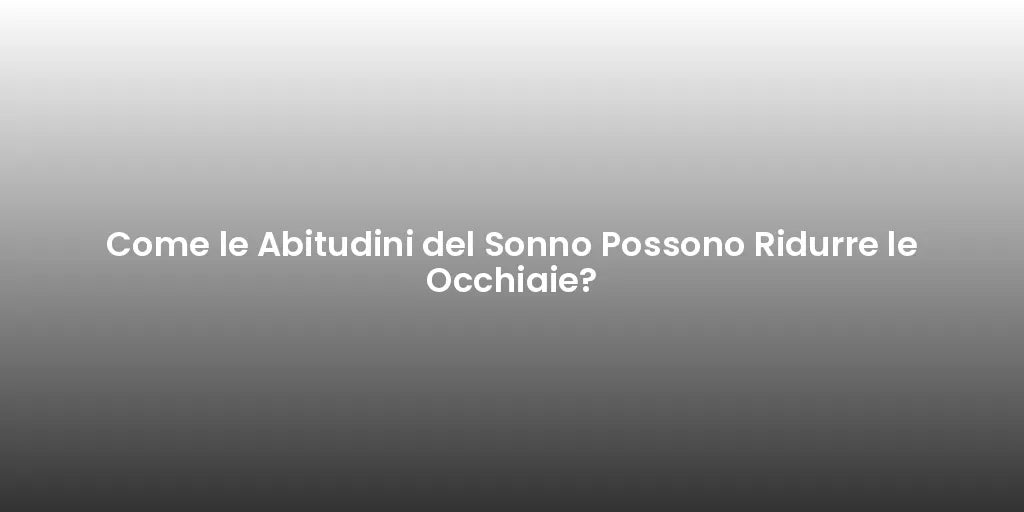 Come le Abitudini del Sonno Possono Ridurre le Occhiaie?