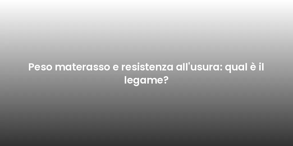 Peso materasso e resistenza all'usura: qual è il legame?