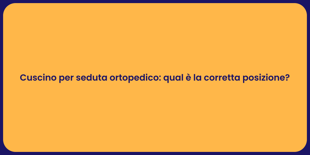 Cuscino per seduta ortopedico: qual è la corretta posizione?