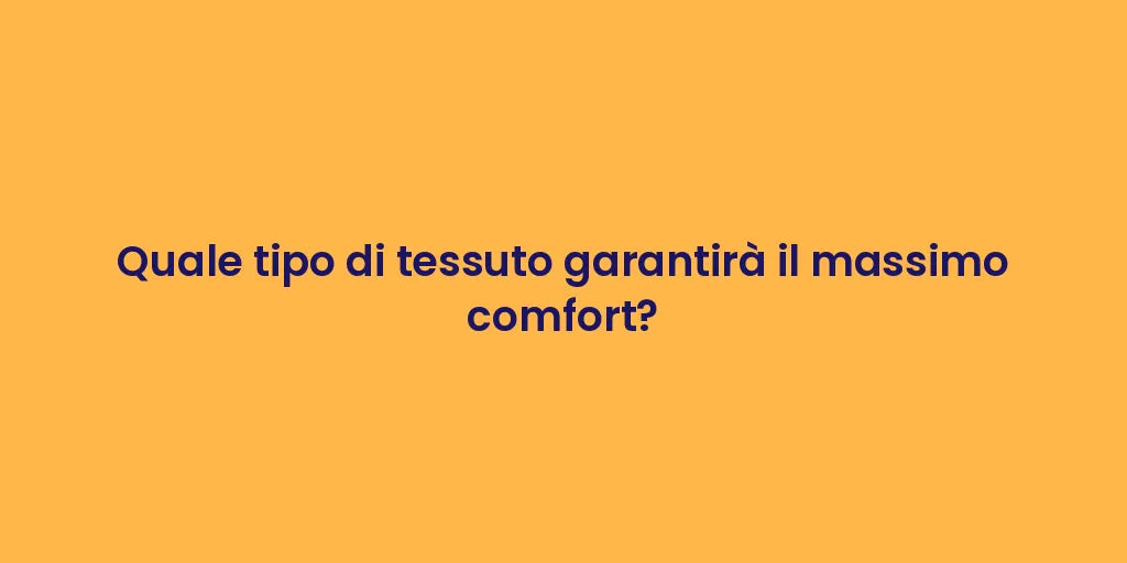 Quale tipo di tessuto garantirà il massimo comfort?