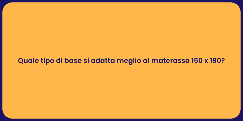 Quale tipo di base si adatta meglio al materasso 150 x 190?