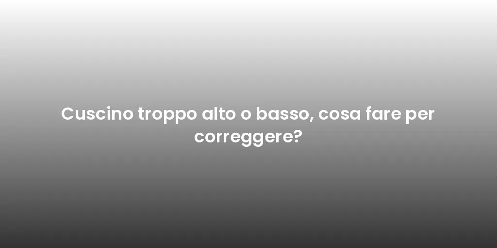 Cuscino troppo alto o basso, cosa fare per correggere?